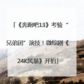《奔跑吧13》考验“兄弟团”演技！微综剧《24K风暴》开拍