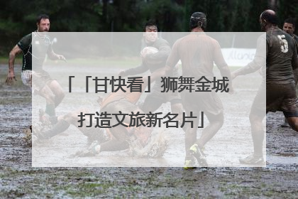 「甘快看」狮舞金城 打造文旅新名片