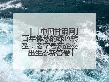「中国甘肃网」百年佛慈的绿色转型：老字号药企交出生态新答卷