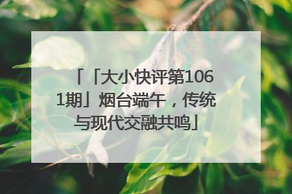「大小快评第1061期」烟台端午，传统与现代交融共鸣
