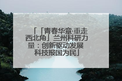 「青春华章·重走西北角」兰州科研力量：创新驱动发展 科技报国为民