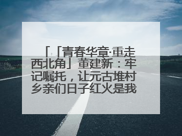 「青春华章·重走西北角」董建新：牢记嘱托，让元古堆村乡亲们日子红火是我最大动力！