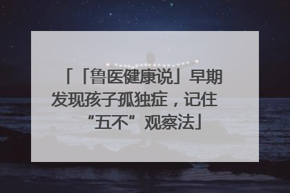 「鲁医健康说」早期发现孩子孤独症，记住“五不”观察法