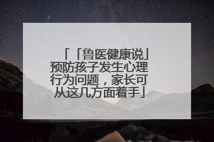 「鲁医健康说」预防孩子发生心理行为问题，家长可从这几方面着手