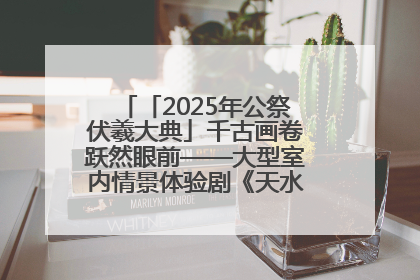 「2025年公祭伏羲大典」千古画卷跃然眼前——大型室内情景体验剧《天水千古秀》演出侧记