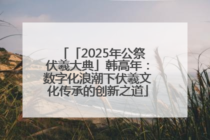 「2025年公祭伏羲大典」韩高年：数字化浪潮下伏羲文化传承的创新之道