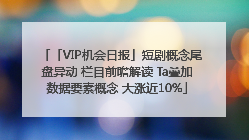 「VIP机会日报」短剧概念尾盘异动 栏目前瞻解读 Ta叠加数据要素概念 大涨近10%