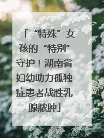 “特殊”女孩的“特别”守护！湖南省妇幼助力孤独症患者战胜乳腺脓肿