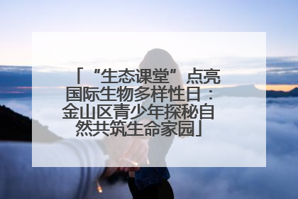 “生态课堂”点亮国际生物多样性日：金山区青少年探秘自然共筑生命家园