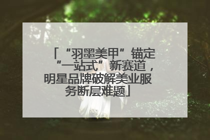 “羽墨美甲”锚定“一站式”新赛道，明星品牌破解美业服务断层难题