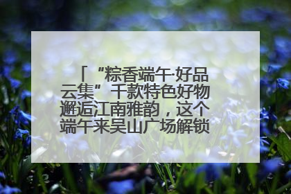“粽香端午·好品云集”千款特色好物邂逅江南雅韵，这个端午来吴山广场解锁“浙里烟火气”