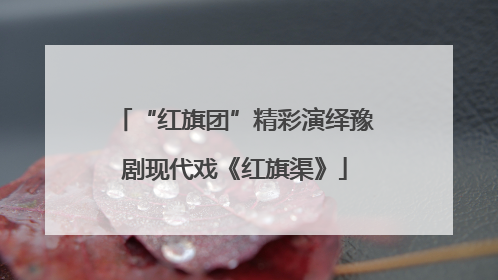 “红旗团”精彩演绎豫剧现代戏《红旗渠》