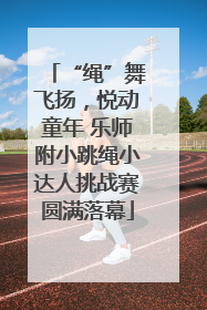 “绳”舞飞扬，悦动童年 乐师附小跳绳小达人挑战赛圆满落幕