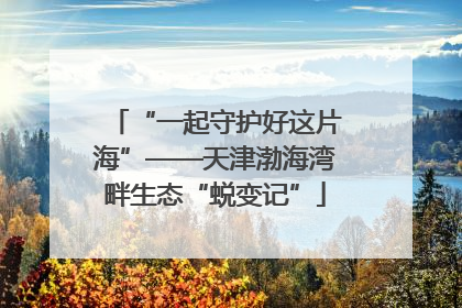 “一起守护好这片海”——天津渤海湾畔生态“蜕变记”