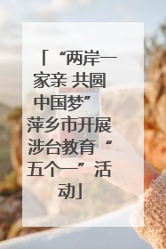 “两岸一家亲 共圆中国梦” 萍乡市开展涉台教育“五个一”活动