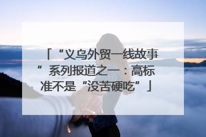 “义乌外贸一线故事”系列报道之一：高标准不是“没苦硬吃”