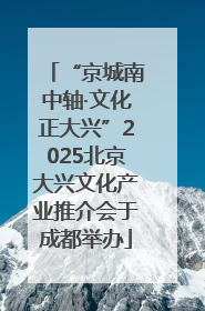 “京城南中轴·文化正大兴”2025北京大兴文化产业推介会于成都举办