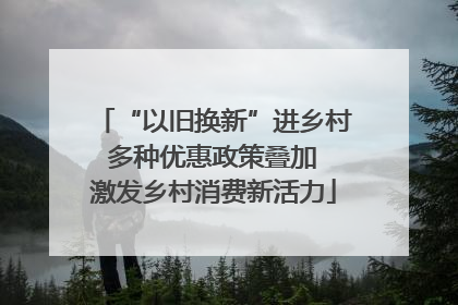 “以旧换新”进乡村 多种优惠政策叠加 激发乡村消费新活力