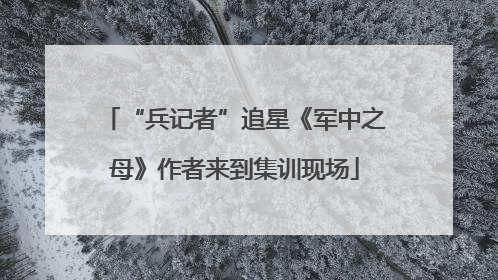 “兵记者”追星《军中之母》作者来到集训现场