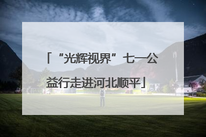 “光辉视界”七一公益行走进河北顺平