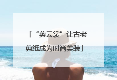 “剪云裳”让古老剪纸成为时尚美装