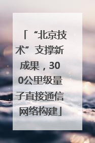 “北京技术”支撑新成果，300公里级量子直接通信网络构建