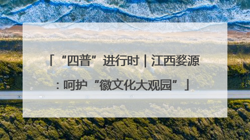 “四普”进行时｜江西婺源：呵护“徽文化大观园”