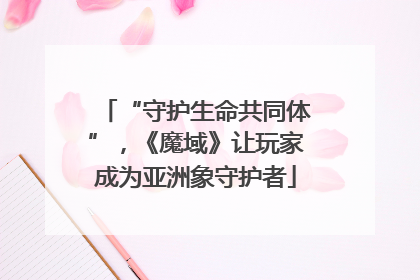 “守护生命共同体”，《魔域》让玩家成为亚洲象守护者
