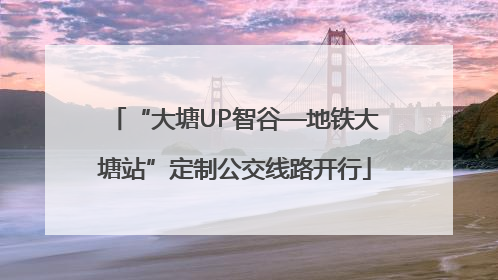 “大塘UP智谷—地铁大塘站”定制公交线路开行
