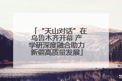“天山对话”在乌鲁木齐开幕 产学研深度融合助力新疆高质量发展