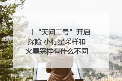 “天问二号”开启探险 小行星采样和火星采样有什么不同？｜科技观察
