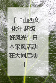 “山西文化年·超级好风光”日本采风活动在大同启动