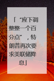 “应下调整整一个百分点”，特朗普再次要求美联储降息