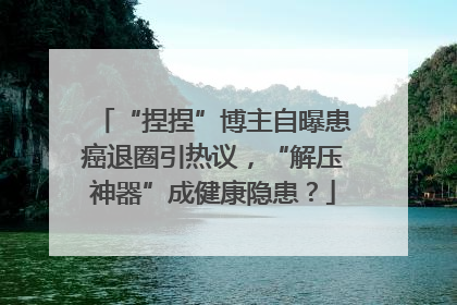 “捏捏”博主自曝患癌退圈引热议，“解压神器”成健康隐患？