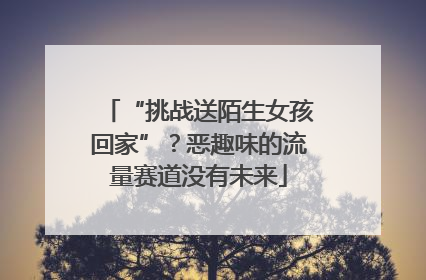 “挑战送陌生女孩回家”？恶趣味的流量赛道没有未来