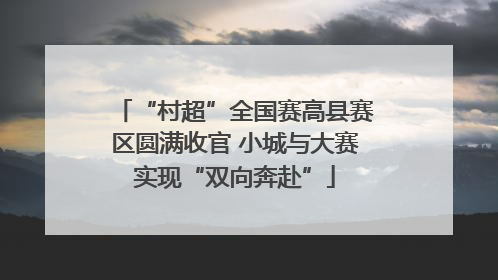 “村超”全国赛高县赛区圆满收官 小城与大赛实现“双向奔赴”