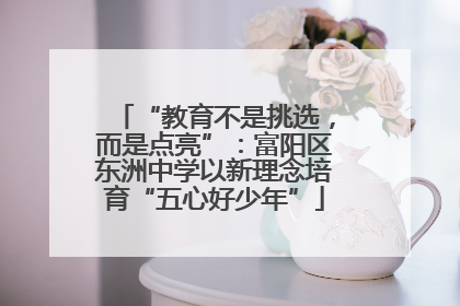 “教育不是挑选，而是点亮”：富阳区东洲中学以新理念培育“五心好少年”