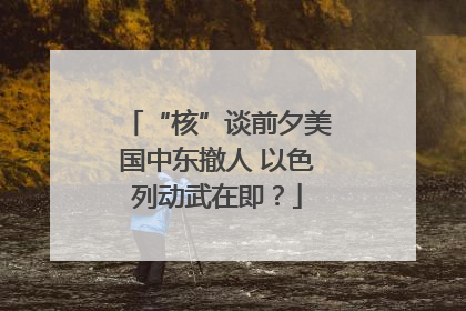 “核”谈前夕美国中东撤人 以色列动武在即？