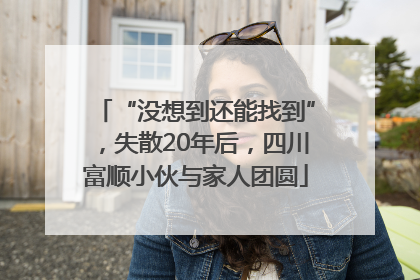 “没想到还能找到”，失散20年后，四川富顺小伙与家人团圆