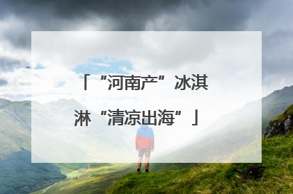 “河南产”冰淇淋“清凉出海”