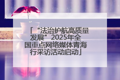 “法治护航高质量发展”2025年全国重点网络媒体青海行采访活动启动