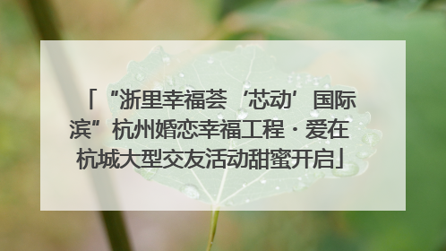“浙里幸福荟‘芯动’国际滨”杭州婚恋幸福工程・爱在杭城大型交友活动甜蜜开启