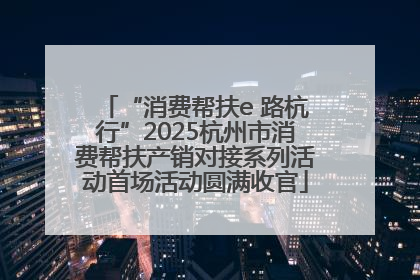“消费帮扶e 路杭行”2025杭州市消费帮扶产销对接系列活动首场活动圆满收官