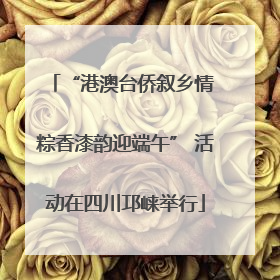 “港澳台侨叙乡情 粽香漆韵迎端午” 活动在四川邛崃举行