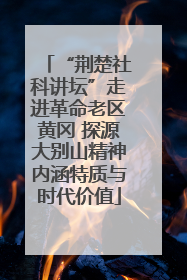 “荆楚社科讲坛”走进革命老区黄冈 探源大别山精神内涵特质与时代价值