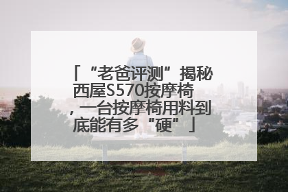 “老爸评测”揭秘西屋S570按摩椅，一台按摩椅用料到底能有多“硬”