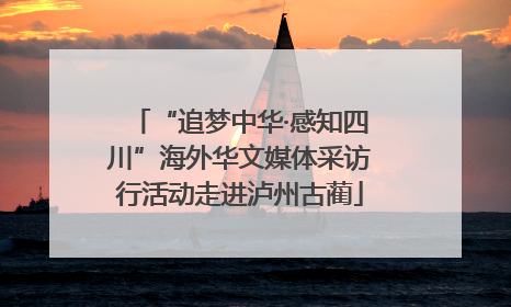 “追梦中华·感知四川”海外华文媒体采访行活动走进泸州古蔺