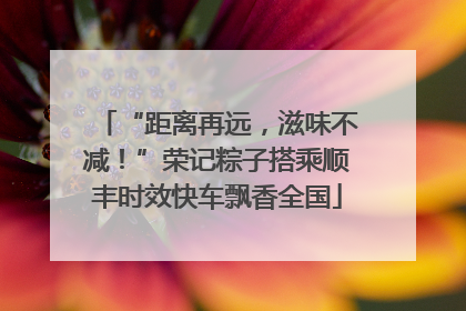“距离再远，滋味不减！”荣记粽子搭乘顺丰时效快车飘香全国