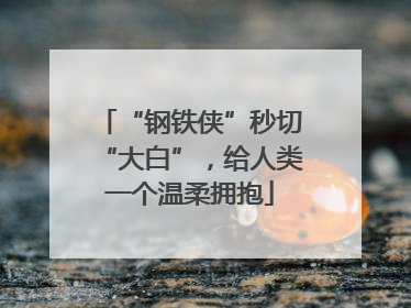 “钢铁侠”秒切“大白”，给人类一个温柔拥抱