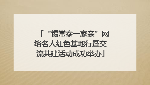 “锡常泰一家亲”网络名人红色基地行暨交流共建活动成功举办